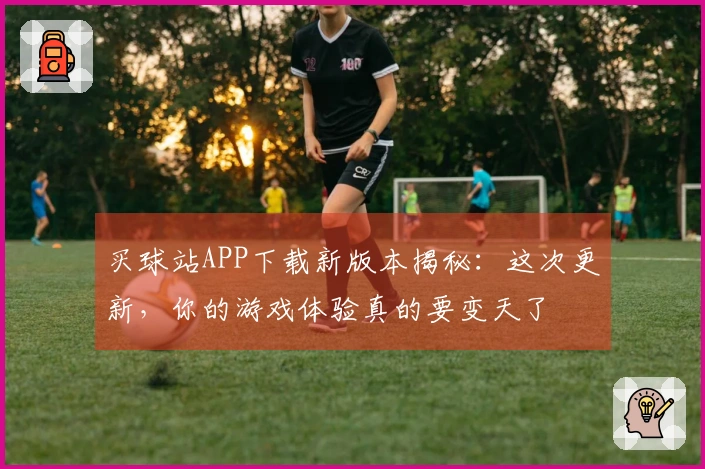 买球站APP下载新版本揭秘：这次更新，你的游戏体验真的要变天了
