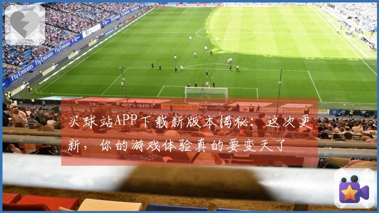 买球站APP下载新版本揭秘：这次更新，你的游戏体验真的要变天了