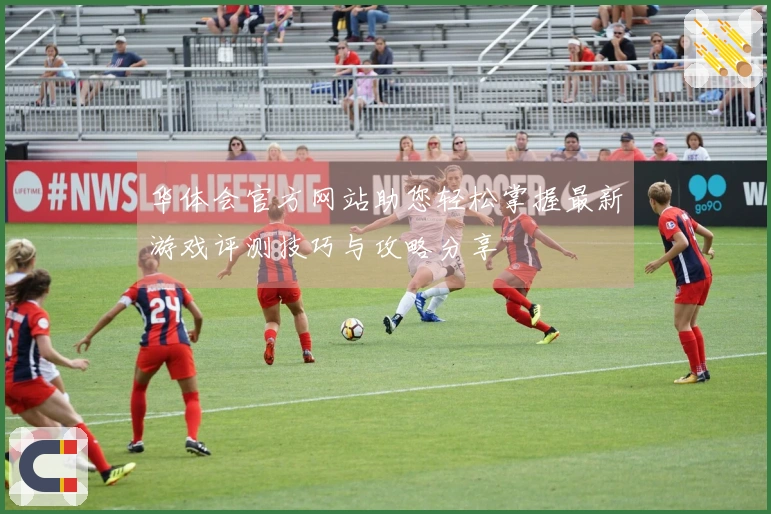 华体会官方网站助您轻松掌握最新游戏评测技巧与攻略分享
