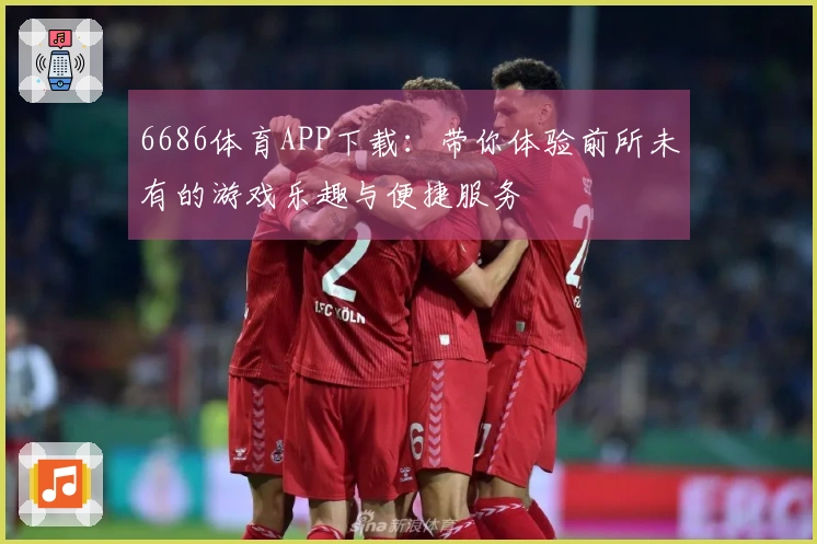 6686体育APP下载：带你体验前所未有的游戏乐趣与便捷服务