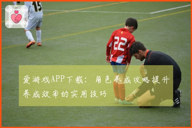 爱游戏APP下载：角色养成攻略提升养成效率的实用技巧