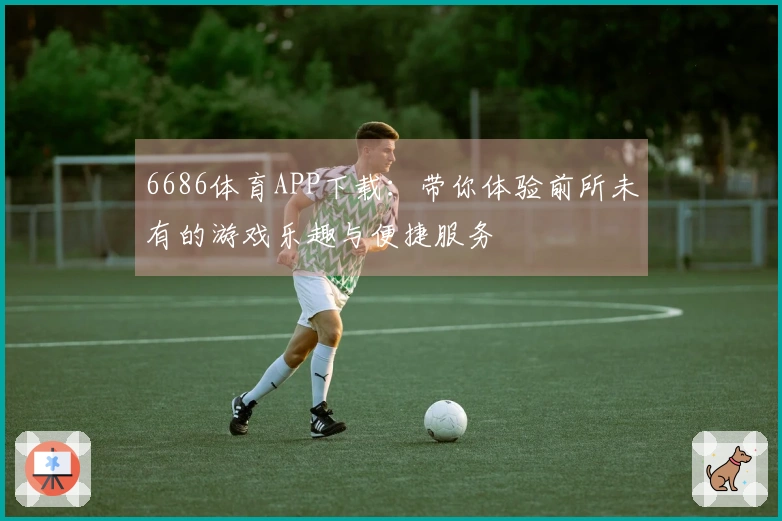 6686体育APP下载：带你体验前所未有的游戏乐趣与便捷服务