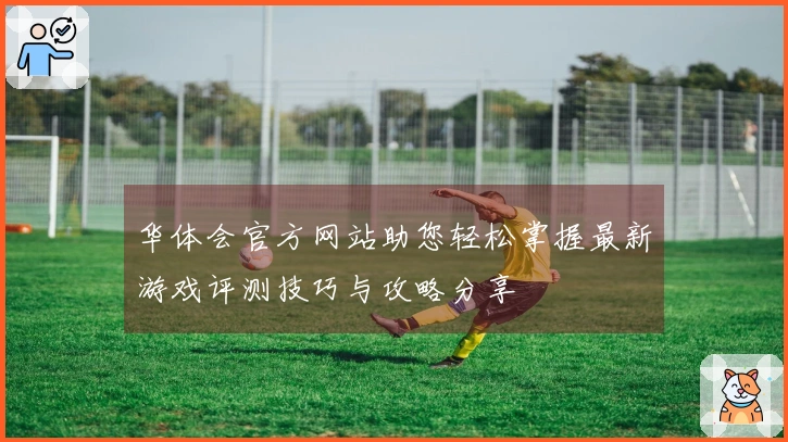 华体会官方网站助您轻松掌握最新游戏评测技巧与攻略分享